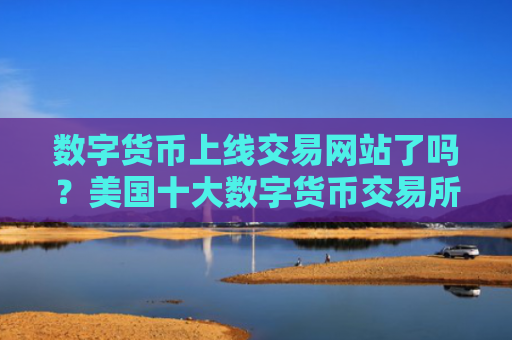 数字货币上线交易网站了吗？美国十大数字货币交易所