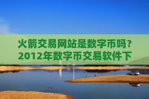 火箭交易网站是数字币吗？2012年数字币交易软件下载
