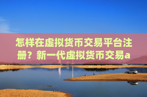 怎样在虚拟货币交易平台注册?新一代虚拟货币交易app下载