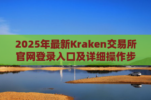 2025年最新Kraken交易所官网登录入口及详细操作步骤