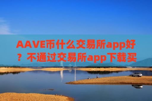 AAVE币什么交易所app好?不通过交易所app下载买AAVE币