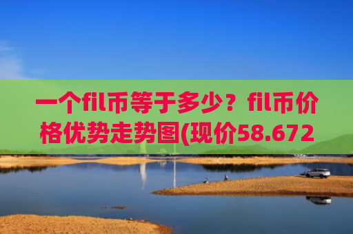 一个fil币等于多少?fil币价格优势走势图(现价58.6721元)