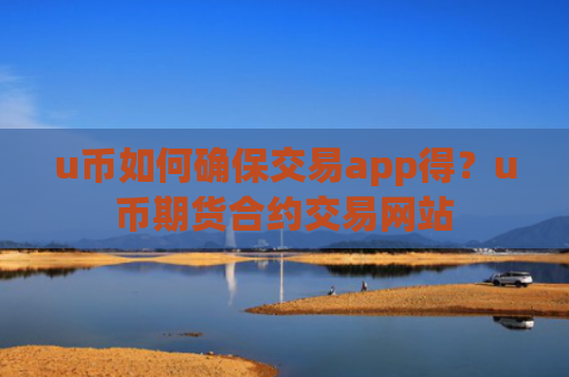 u币如何确保交易app得?u币期货合约交易网站