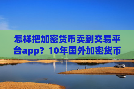 怎样把加密货币卖到交易平台app？10年国外加密货币交易app