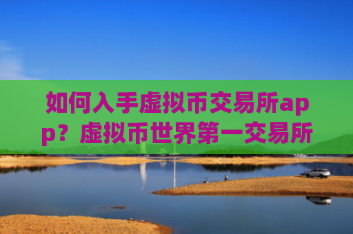 如何入手虚拟币交易所app？虚拟币世界第一交易所