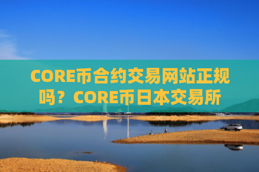CORE币合约交易网站正规吗?CORE币日本交易所