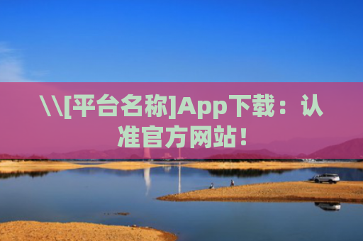\\[平台名称]App下载：认准官方网站！