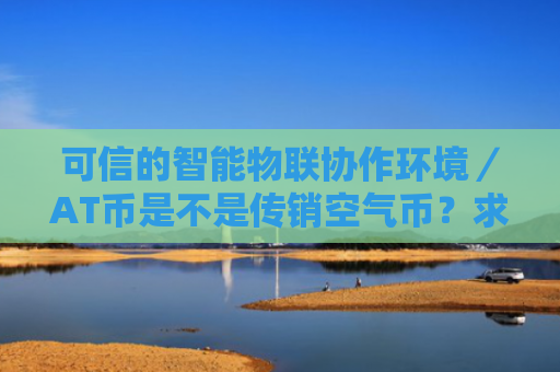 可信的智能物联协作环境／AT币是不是传销空气币？求分析