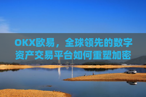 OKX欧易,全球领先的数字资产交易平台如何重塑加密货币生态_okx殴易官网是什么
