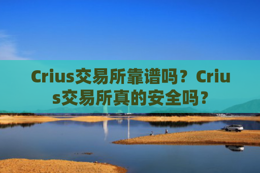 Crius交易所靠谱吗?Crius交易所真的安全吗?