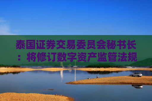 泰国证券交易委员会秘书长：将修订数字资产监管法规，加强对加密资产平台的监管