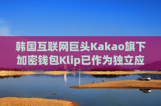 韩国互联网巨头Kakao旗下加密钱包Klip已作为独立应用发布
