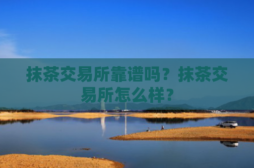 抹茶交易所靠谱吗?抹茶交易所怎么样?