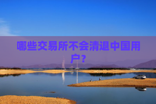 哪些交易所不会清退中国用户?