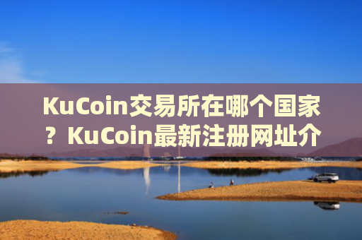KuCoin交易所在哪个国家?KuCoin最新注册网址介绍