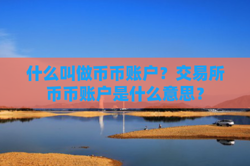 什么叫做币币账户?交易所币币账户是什么意思?