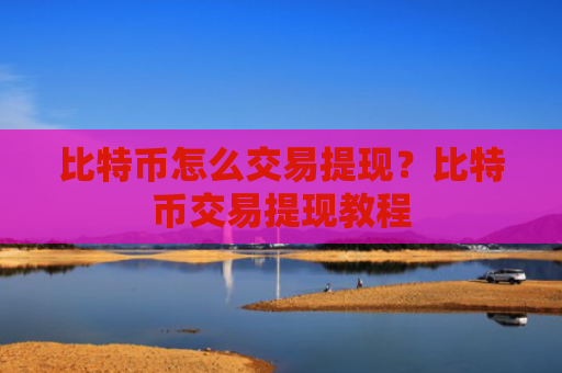 比特币怎么交易提现？比特币交易提现教程