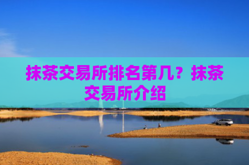 抹茶交易所排名第几？抹茶交易所介绍