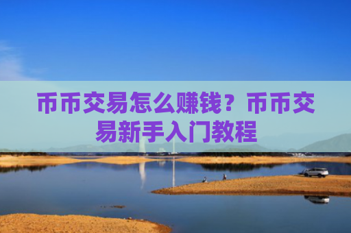 币币交易怎么赚钱？币币交易新手入门教程