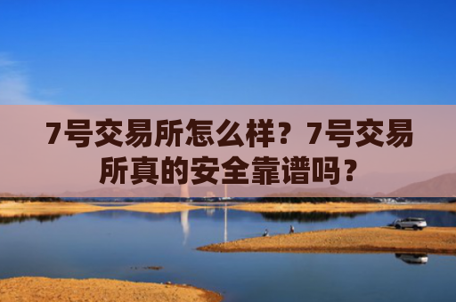 7号交易所怎么样？7号交易所真的安全靠谱吗？