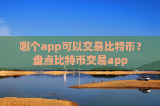 哪个app可以交易比特币？盘点比特币交易app