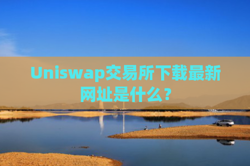 Uniswap交易所下载最新网址是什么？