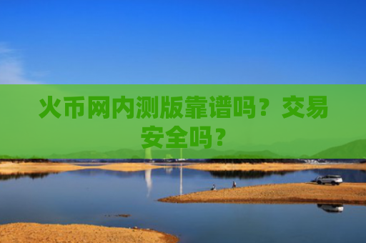 火币网内测版靠谱吗？交易安全吗？