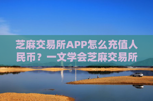 芝麻交易所APP怎么充值人民币?一文学会芝麻交易所OKEx充值