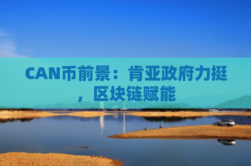 CAN币前景：肯亚政府力挺，区块链赋能