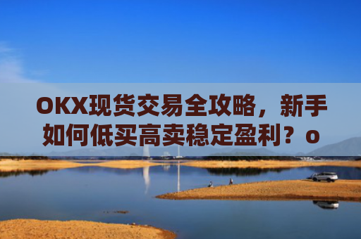 OKX现货交易全攻略，新手如何低买高卖稳定盈利？okex怎么买现货