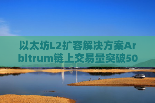 以太坊L2扩容解决方案Arbitrum链上交易量突破5000万笔