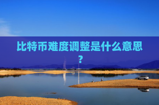 比特币难度调整是什么意思?