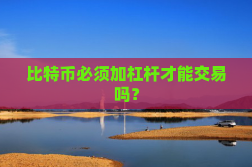 比特币必须加杠杆才能交易吗?