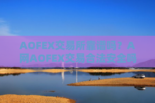 AOFEX交易所靠谱吗？A网AOFEX交易合法安全吗？