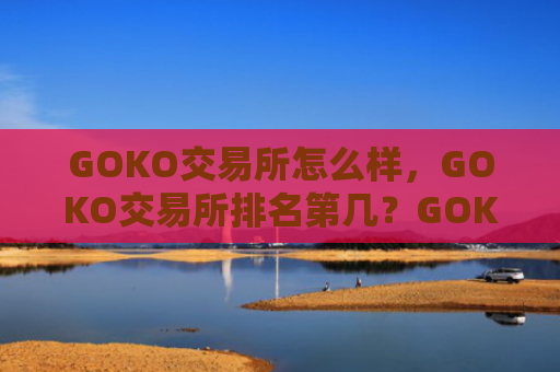 GOKO交易所怎么样,GOKO交易所排名第几?GOKO全球排名介绍