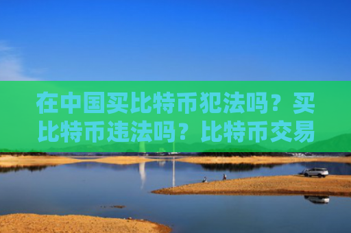 在中国买比特币犯法吗?买比特币违法吗?比特币交易是否合法?