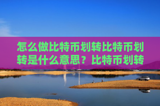 怎么做比特币划转比特币划转是什么意思?比特币划转要手续费吗