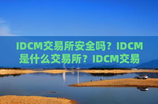 IDCM交易所安全吗?IDCM是什么交易所?IDCM交易所全面介绍