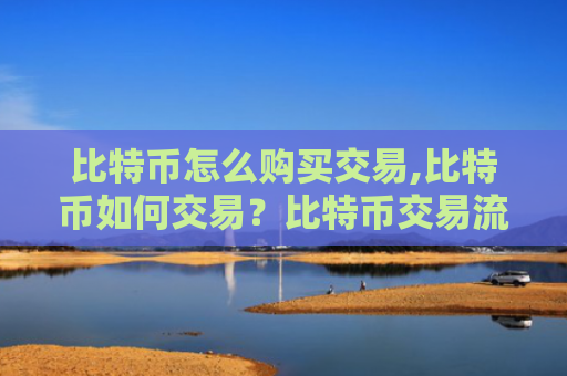 比特币怎么购买交易,比特币如何交易？比特币交易流程总结