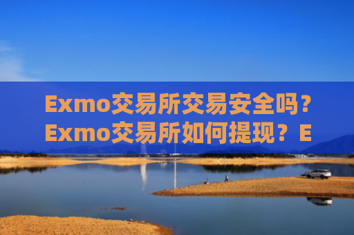 Exmo交易所交易安全吗?Exmo交易所如何提现?Exmo充值提现、充币提币使用教程