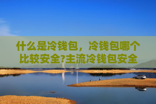 什么是冷钱包，冷钱包哪个比较安全?主流冷钱包安全性介绍