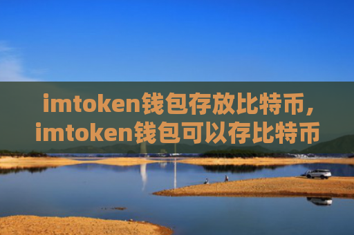 imtoken钱包存放比特币,imtoken钱包可以存比特币吗？还可以存什么币？