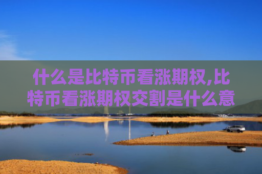 什么是比特币看涨期权,比特币看涨期权交割是什么意思？