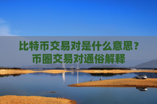 比特币交易对是什么意思?币圈交易对通俗解释