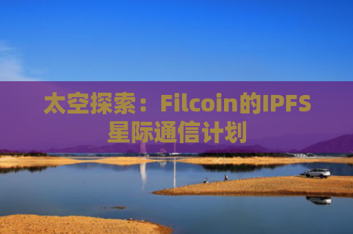 太空探索：Filcoin的IPFS星际通信计划