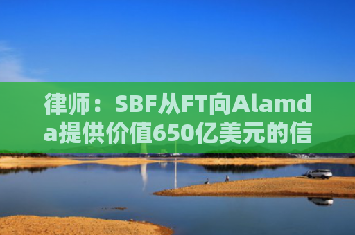 律师:SBF从FT向Alamda提供价值650亿美元的信贷额度