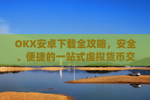 OKX安卓下载全攻略,安全、便捷的一站式虚拟货币交易指南_ok 下载