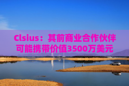 Clsius:其前商业合作伙伴可能携带价值3500万美元TH的钱包潜逃