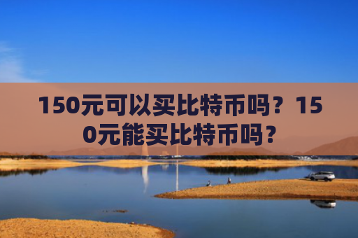 150元可以买比特币吗？150元能买比特币吗？
