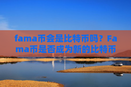 fama币会是比特币吗？Fama币是否成为新的比特币？